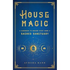 House Magic: A Handbook to Making Every Home a Sacred Sanctuary -- Aurora Kane